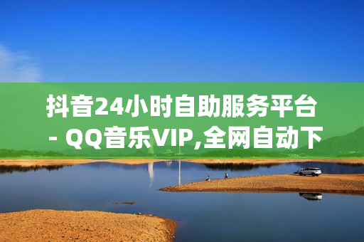 抖音24小时自助服务平台 - QQ音乐VIP,全网自动下单平台 - 刷vip会员卡盟