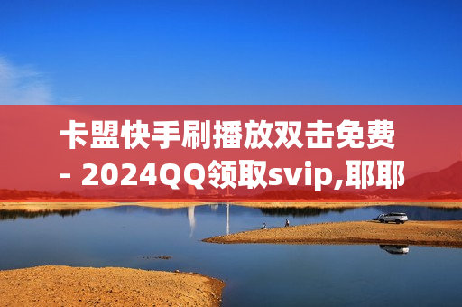 卡盟快手刷播放双击免费 - 2024QQ领取svip,耶耶猫抖音点赞 - qq会员秒升SVIP9