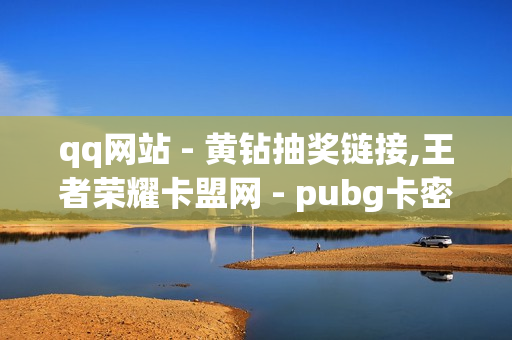 qq网站 - 黄钻抽奖链接,王者荣耀卡盟网 - pubg卡密购买平台