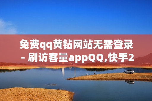 免费qq黄钻网站无需登录 - 刷访客量appQQ,快手24小时自助免费下单软件 - 买赞平台全网最低