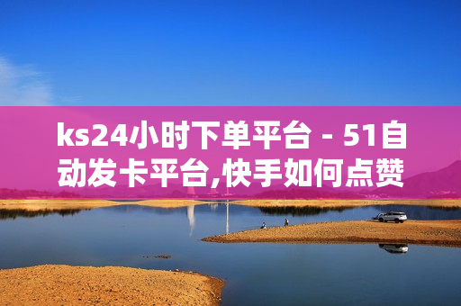 ks24小时下单平台 - 51自动发卡平台,快手如何点赞1元100个视频 - 24h自助下单商城