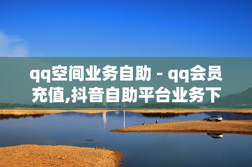 qq空间业务自助 - qq会员充值,抖音自助平台业务下单真人 - 腾讯会员年卡99元2023