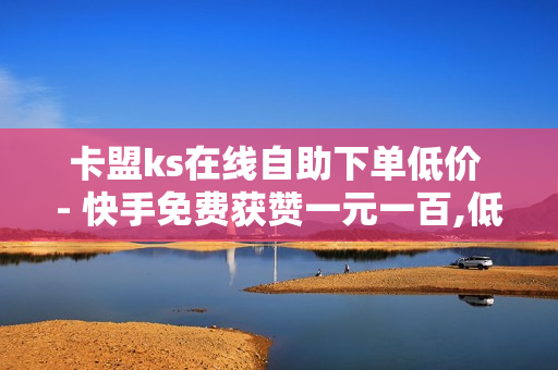 卡盟ks在线自助下单低价 - 快手免费获赞一元一百,低价卡券拿货网站 - 抖音业务下单24小时评论