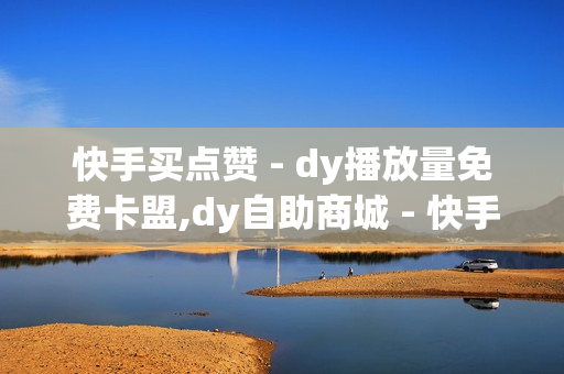 快手买点赞 - dy播放量免费卡盟,dy自助商城 - 快手24小时低价下单平台