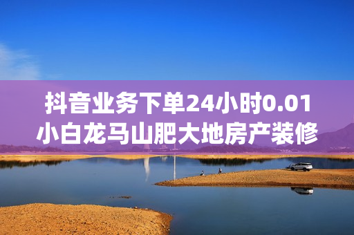 抖音业务下单24小时0.01小白龙马山肥大地房产装修 - 快手1元3000粉丝不掉粉丝,qq空间互赞免费领取网站 - 卡盟在线自助下单便宜