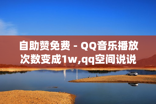 自助赞免费 - QQ音乐播放次数变成1w,qq空间说说赞免费领取 - qq黄钻刷成长值网址