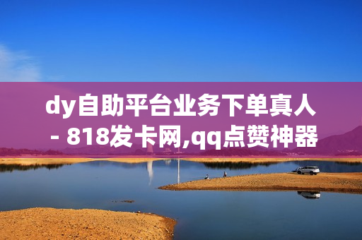 dy自助平台业务下单真人 - 818发卡网,qq点赞神器免费无风险 - 快手亲密度无限刷