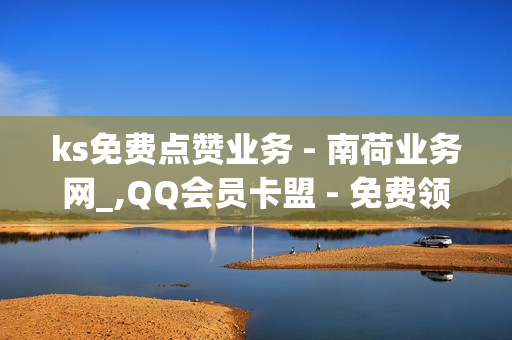 ks免费点赞业务 - 南荷业务网_,QQ会员卡盟 - 免费领取QQSVIP