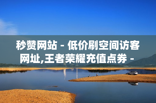 秒赞网站 - 低价刷空间访客网址,王者荣耀充值点券 - qq音乐会员低价购买