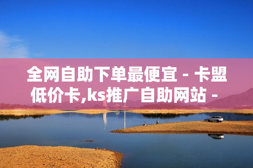 全网自助下单最便宜 - 卡盟低价卡,ks推广自助网站 - 子潇快手业务平台