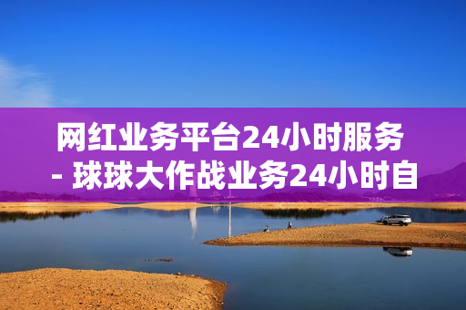 网红业务平台24小时服务 - 球球大作战业务24小时自助下单,高效稳定自助下单 - 下单平台