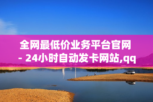 全网最低价业务平台官网 - 24小时自动发卡网站,qq红钻充值 链接 - 空间访客量0.1元一万