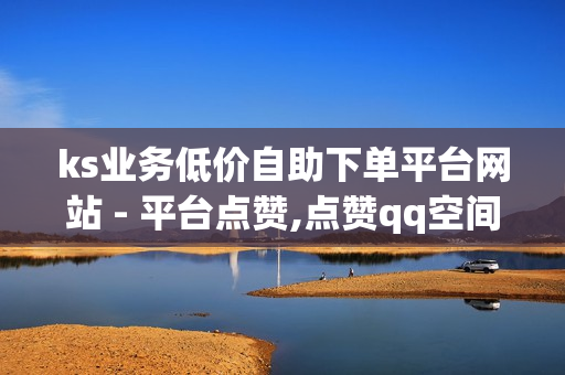 ks业务低价自助下单平台网站 - 平台点赞,点赞qq空间说说 - QQ空间刷人气工具