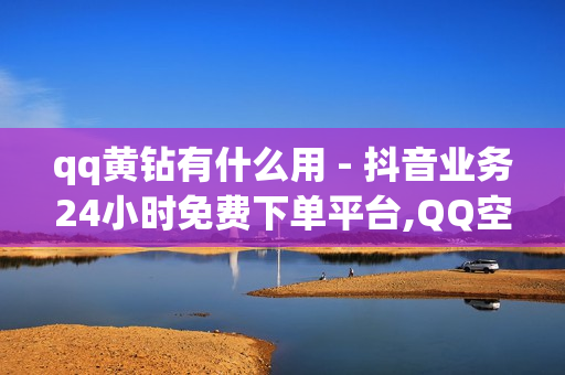 qq黄钻有什么用 - 抖音业务24小时免费下单平台,QQ空间转发量购买平台 - 快手24小时自助免费下单软件