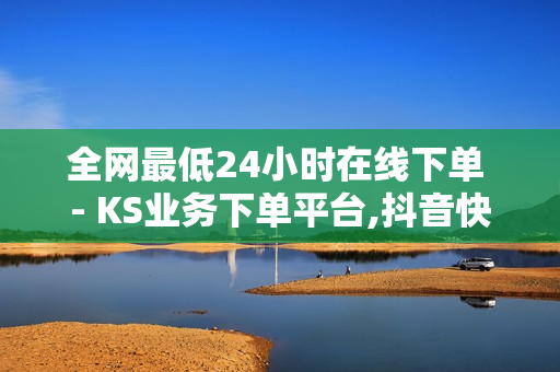 全网最低24小时在线下单 - KS业务下单平台,抖音快手业务平台 - 快手一秒5000赞便宜