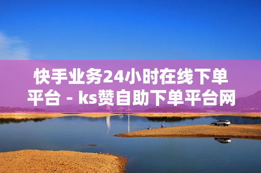 快手业务24小时在线下单平台 - ks赞自助下单平台网站24小时,快手点赞平台 - 快手买点赞50个秒到