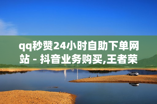 qq秒赞24小时自助下单网站 - 抖音业务购买,王者荣耀代充网站 - 抖音业务24小时免费下单平台