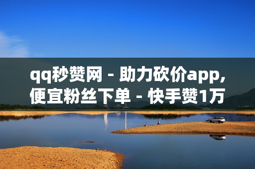 qq秒赞网 - 助力砍价app,便宜粉丝下单 - 快手赞1万