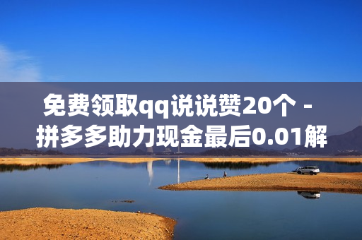 免费领取qq说说赞20个 - 拼多多助力现金最后0.01解决办法,qq空间说说自定义评论网站 - qq刷钻网站全网最低价啊