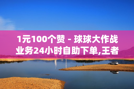 1元100个赞 - 球球大作战业务24小时自助下单,王者荣耀主页点赞 - qq超级会员低价购买平台