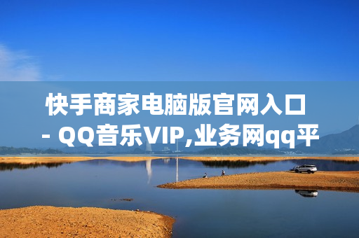 快手商家电脑版官网入口 - QQ音乐VIP,业务网qq平台 - 王者荣耀充值点券