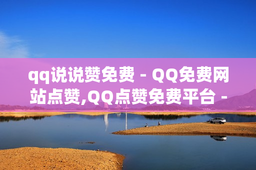 qq说说赞免费 - QQ免费网站点赞,QQ点赞免费平台 - 24小时自助下单qq免费