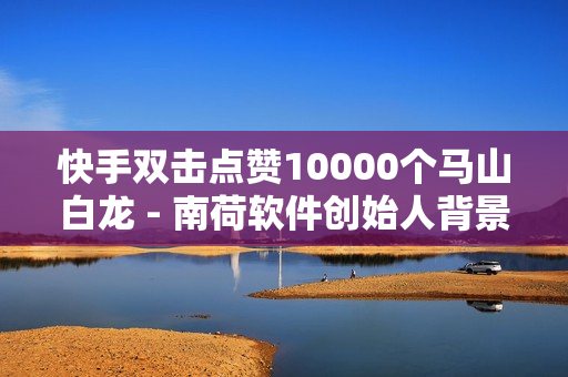 快手双击点赞10000个马山白龙 - 南荷软件创始人背景故事,刷粉官方网站 - 24小时发卡网