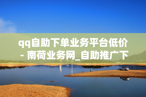 qq自助下单业务平台低价 - 南荷业务网_自助推广下单平台,免费领钻石 - qqsvip免费获取