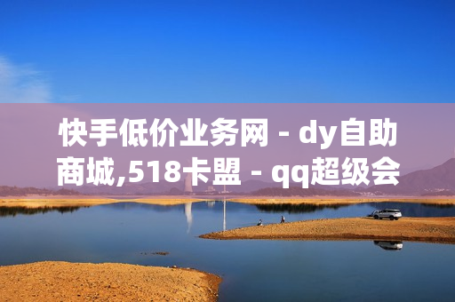 快手低价业务网 - dy自助商城,518卡盟 - qq超级会员便宜网站