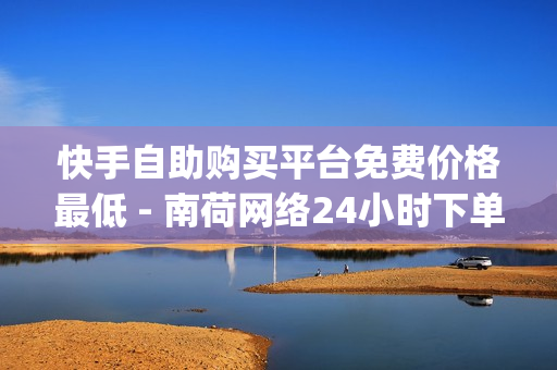 快手自助购买平台免费价格最低 - 南荷网络24小时下单,24小时自助下单超便宜 - qq业务全网最低价