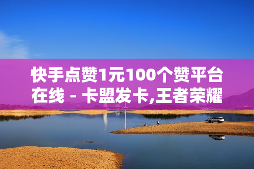 快手点赞1元100个赞平台在线 - 卡盟发卡,王者荣耀主页点赞自助平台 - 抖音1元10000赞活人网