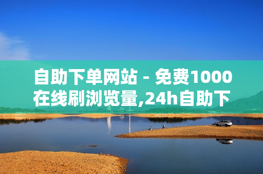 自助下单网站 - 免费1000在线刷浏览量,24h自助下单商城 - 低价刷访客一元一万