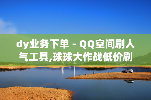 dy业务下单 - QQ空间刷人气工具,球球大作战低价刷观战 - 老友秒赞网