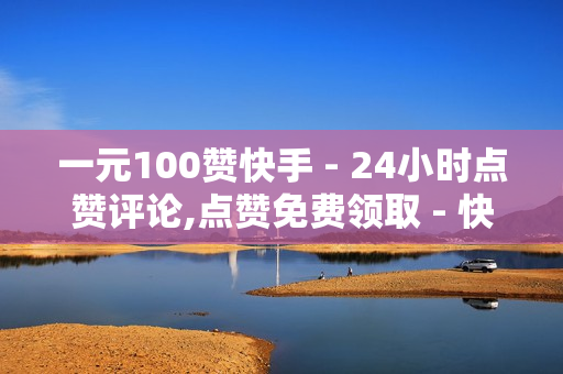 一元100赞快手 - 24小时点赞评论,点赞免费领取 - 快手作品上热门