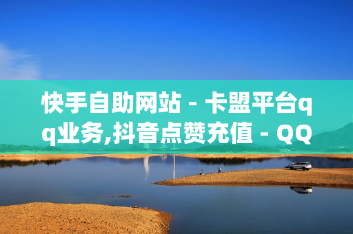 快手自助网站 - 卡盟平台qq业务,抖音点赞充值 - QQ说说真人赞秒赞网站