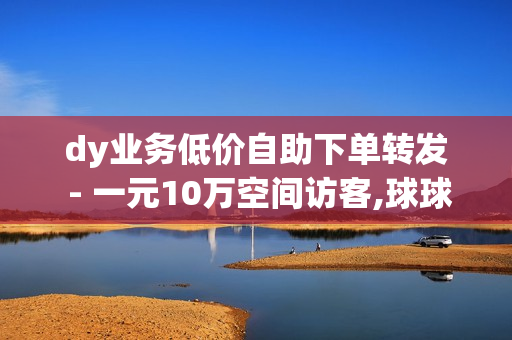 dy业务低价自助下单转发 - 一元10万空间访客,球球大作战刷金蘑菇 - 王者荣耀卡盟网