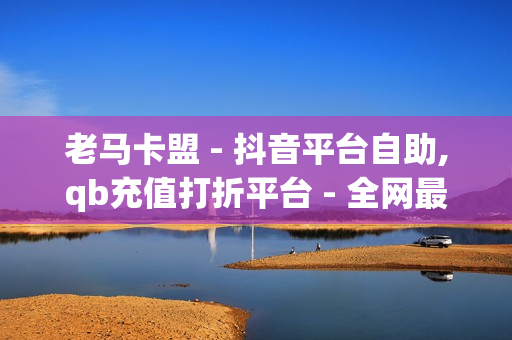 老马卡盟 - 抖音平台自助,qb充值打折平台 - 全网最低价卡盟平台