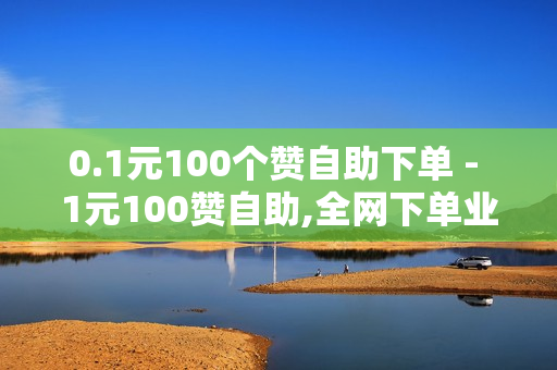 0.1元100个赞自助下单 - 1元100赞自助,全网下单业务 - 互赞自助平台有免费福利