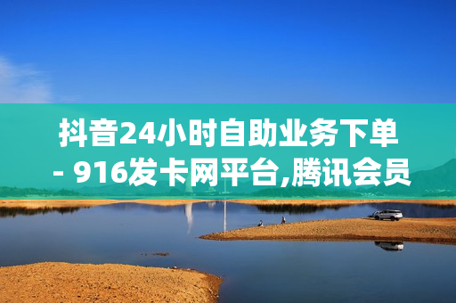 抖音24小时自助业务下单 - 916发卡网平台,腾讯会员svip - 抖音24小时自助服务平台