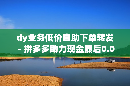 dy业务低价自助下单转发 - 拼多多助力现金最后0.01解决办法,QQ赞网站 - 全网最低价业务平台