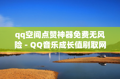 qq空间点赞神器免费无风险 - QQ音乐成长值刷取网站,真人砍价助力网 - 和平精英外免费科技