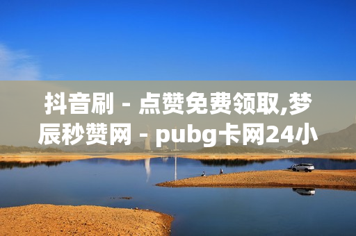 抖音刷 - 点赞免费领取,梦辰秒赞网 - pubg卡网24小时自助下单