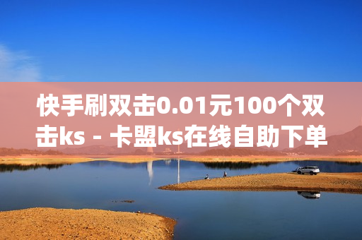 快手刷双击0.01元100个双击ks - 卡盟ks在线自助下单低价,卡盟qq业务网址 - qq空间说说赞极速自助下单