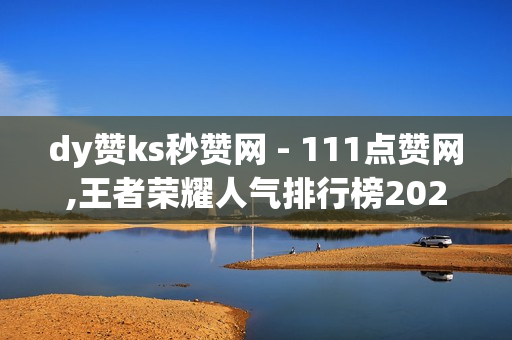 dy赞ks秒赞网 - 111点赞网,王者荣耀人气排行榜2023 - 快手流量推广免费