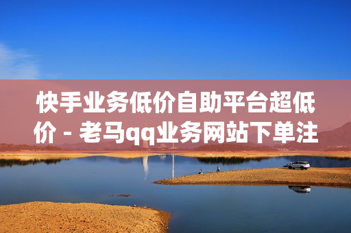 快手业务低价自助平台超低价 - 老马qq业务网站下单注意事项,快手抖音刷播放500一1000个播放 - 拼多多助力网站