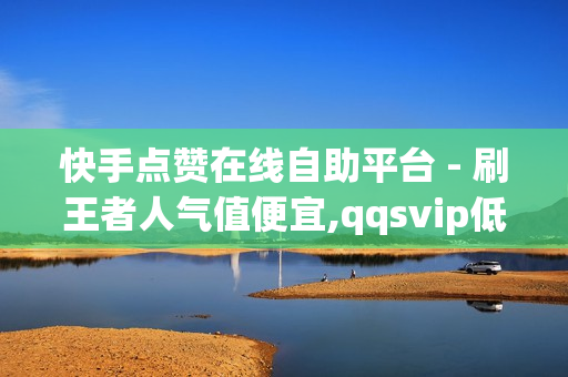 快手点赞在线自助平台 - 刷王者人气值便宜,qqsvip低价充值网站 - 快手业务24小时在线下单平台免费