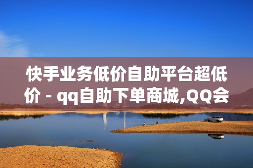 快手业务低价自助平台超低价 - qq自助下单商城,QQ会员低价 - 快手在线下单平台全网最低价