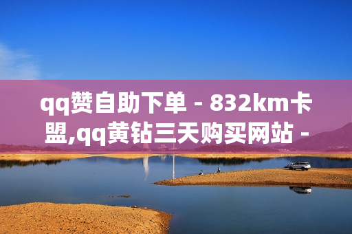 qq赞自助下单 - 832km卡盟,qq黄钻三天购买网站 - 抖音免费流量获取方法