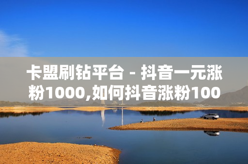 卡盟刷钻平台 - 抖音一元涨粉1000,如何抖音涨粉1000价格180 - 如何让快手赞上2000