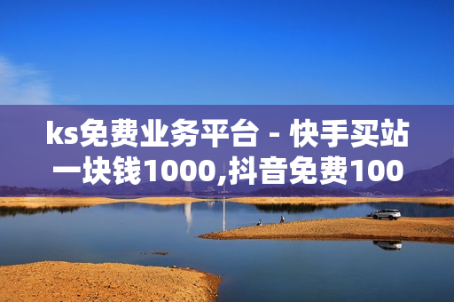 ks免费业务平台 - 快手买站一块钱1000,抖音免费10000播放量 - 小红书真人点赞评论收藏